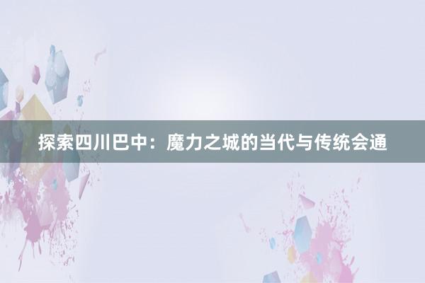 探索四川巴中：魔力之城的当代与传统会通