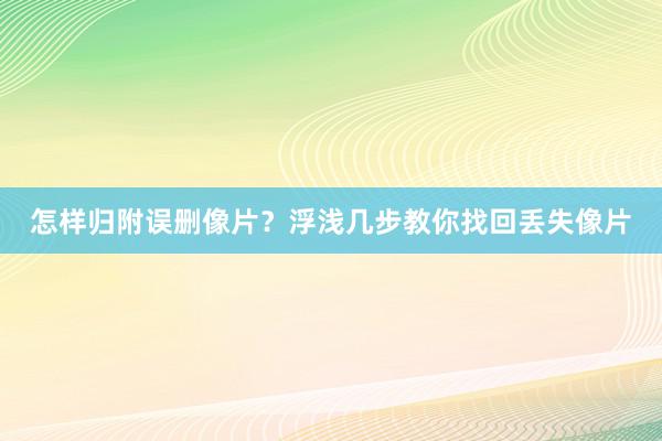 怎样归附误删像片？浮浅几步教你找回丢失像片